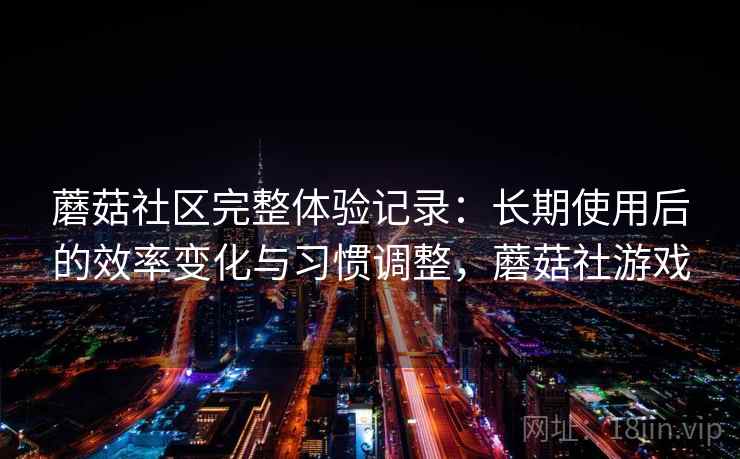 蘑菇社区完整体验记录:长期使用后的效率变化与习惯调整,蘑菇社游戏 蘑菇社区完整体验记录:长期使用后的效率变化与习惯调整,蘑菇社游戏