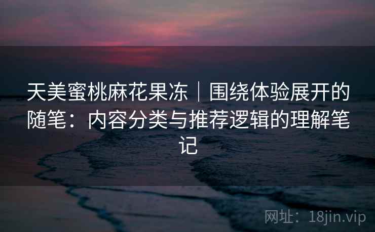 天美蜜桃麻花果冻｜围绕体验展开的随笔：内容分类与推荐逻辑的理解笔记