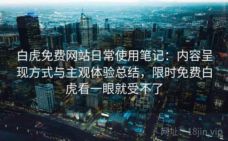 白虎免费网站日常使用笔记:内容呈现方式与主观体验总结,限时免费白虎看一眼就受不了 白虎免费网站日常使用笔记:内容呈现方式与主观体验总结,限时免费白虎看一眼就受不了