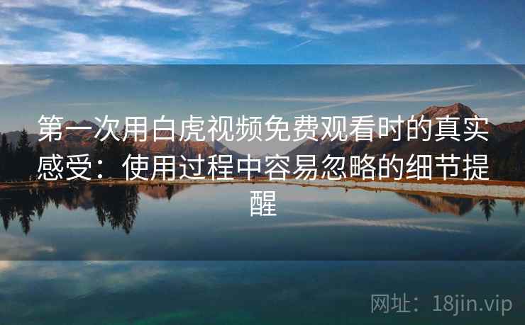第一次用白虎视频免费观看时的真实感受：使用过程中容易忽略的细节提醒