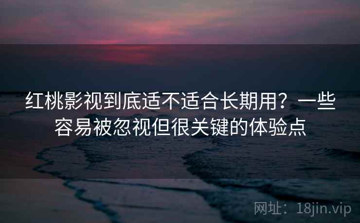 红桃影视到底适不适合长期用？一些容易被忽视但很关键的体验点