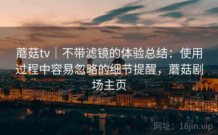 蘑菇tv｜不带滤镜的体验总结：使用过程中容易忽略的细节提醒，蘑菇剧场主页