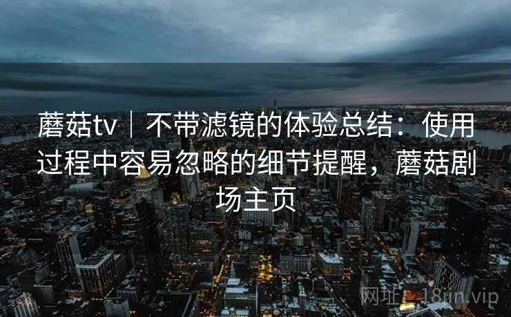 蘑菇tv｜不带滤镜的体验总结：使用过程中容易忽略的细节提醒，蘑菇剧场主页