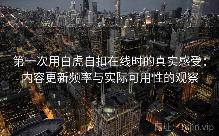 第一次用白虎自扣在线时的真实感受:内容更新频率与实际可用性的观察 第一次用白虎自扣在线时的真实感受:内容更新频率与实际可用性的观察