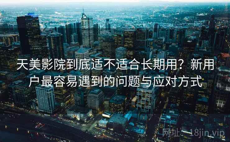 天美影院到底适不适合长期用？新用户最容易遇到的问题与应对方式
