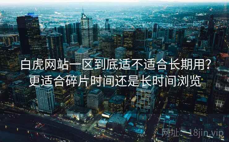 白虎网站一区到底适不适合长期用？更适合碎片时间还是长时间浏览