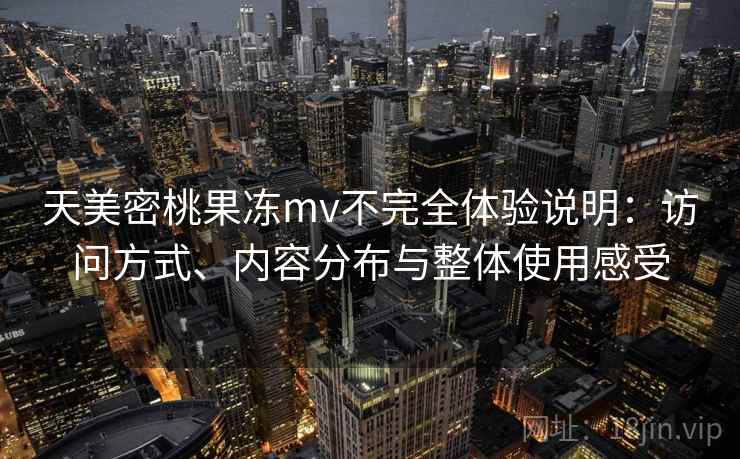 天美密桃果冻mv不完全体验说明：访问方式、内容分布与整体使用感受