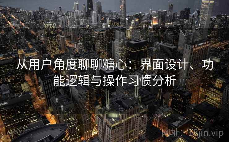 从用户角度聊聊糖心：界面设计、功能逻辑与操作习惯分析