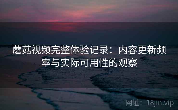 蘑菇视频完整体验记录：内容更新频率与实际可用性的观察