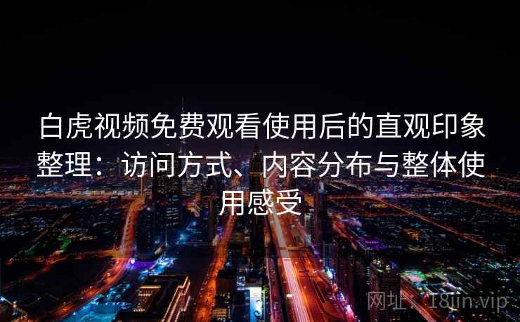 白虎视频免费观看使用后的直观印象整理：访问方式、内容分布与整体使用感受