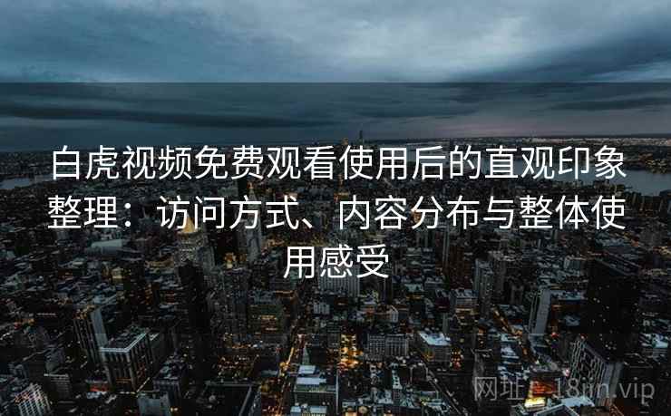 白虎视频免费观看使用后的直观印象整理：访问方式、内容分布与整体使用感受
