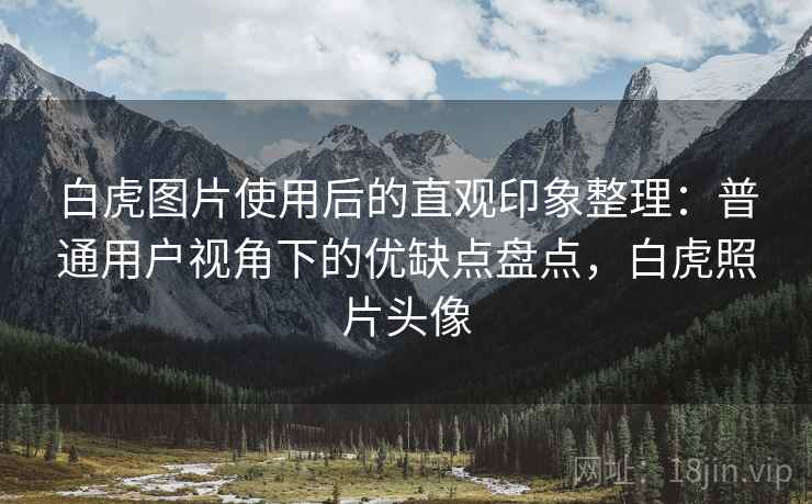 白虎图片使用后的直观印象整理:普通用户视角下的优缺点盘点,白虎照片头像 白虎图片使用后的直观印象整理:普通用户视角下的优缺点盘点,白虎照片头像