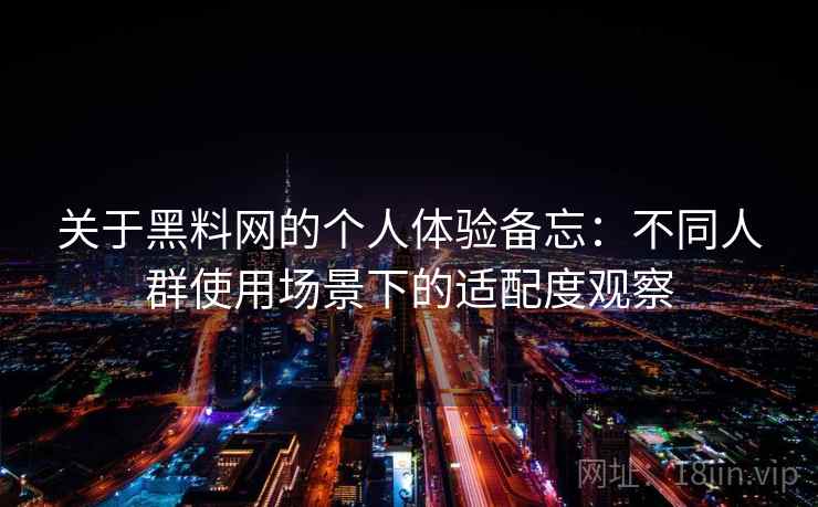 关于黑料网的个人体验备忘：不同人群使用场景下的适配度观察