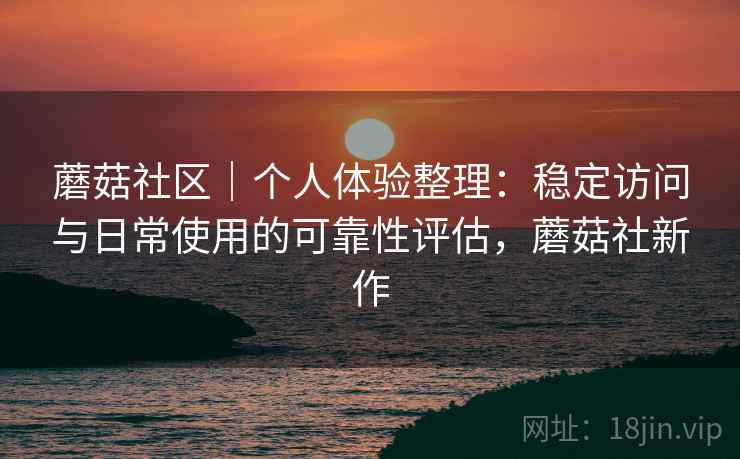 蘑菇社区｜个人体验整理：稳定访问与日常使用的可靠性评估，蘑菇社新作