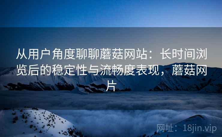 从用户角度聊聊蘑菇网站:长时间浏览后的稳定性与流畅度表现,蘑菇网片 从用户角度聊聊蘑菇网站:长时间浏览后的稳定性与流畅度表现,蘑菇网片
