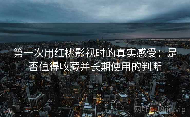 第一次用红桃影视时的真实感受:是否值得收藏并长期使用的判断 第一次用红桃影视时的真实感受:是否值得收藏并长期使用的判断