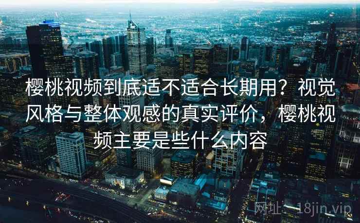 樱桃视频到底适不适合长期用？视觉风格与整体观感的真实评价，樱桃视频主要是些什么内容