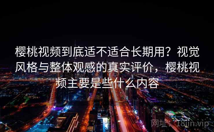 樱桃视频到底适不适合长期用？视觉风格与整体观感的真实评价，樱桃视频主要是些什么内容