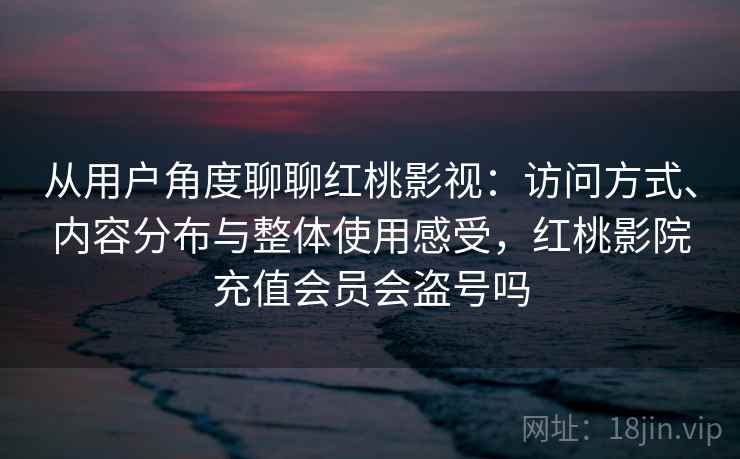 从用户角度聊聊红桃影视：访问方式、内容分布与整体使用感受，红桃影院充值会员会盗号吗