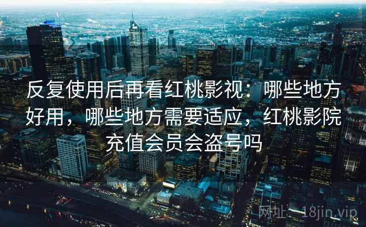 反复使用后再看红桃影视:哪些地方好用,哪些地方需要适应,红桃影院充值会员会盗号吗 反复使用后再看红桃影视:哪些地方好用,哪些地方需要适应,红桃影院充值会员会盗号吗