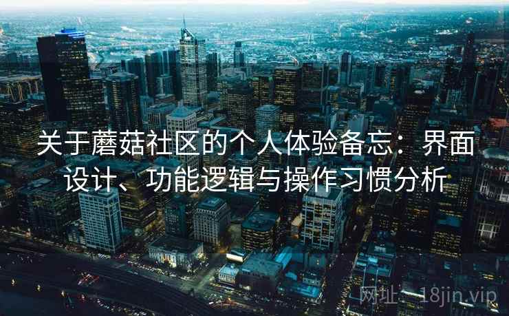 关于蘑菇社区的个人体验备忘:界面设计、功能逻辑与操作习惯分析 关于蘑菇社区的个人体验备忘:界面设计、功能逻辑与操作习惯分析
