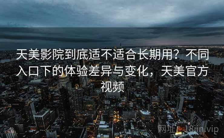 天美影院到底适不适合长期用?不同入口下的体验差异与变化,天美官方视频 天美影院到底适不适合长期用?不同入口下的体验差异与变化,天美官方视频