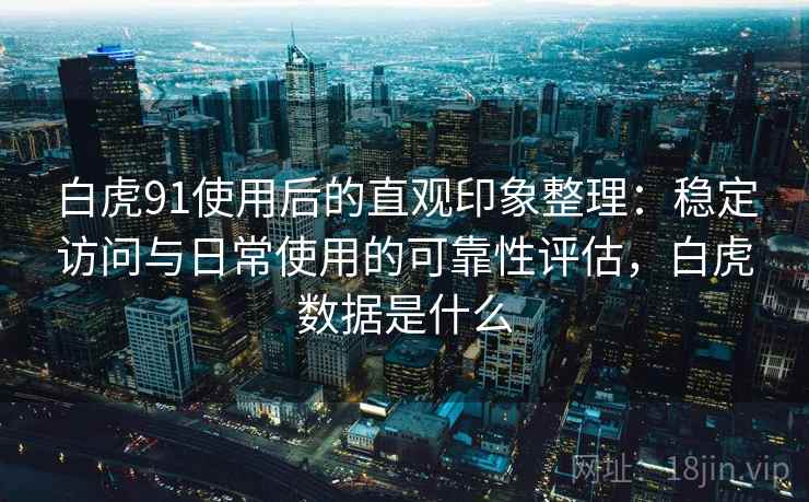 白虎91使用后的直观印象整理：稳定访问与日常使用的可靠性评估，白虎数据是什么