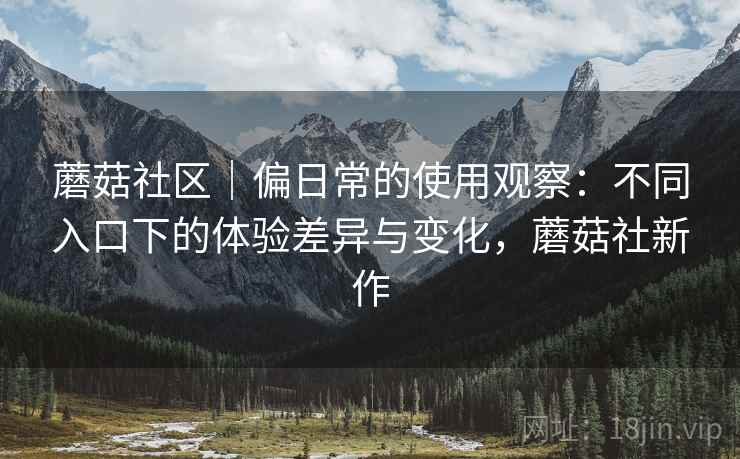 蘑菇社区｜偏日常的使用观察：不同入口下的体验差异与变化，蘑菇社新作