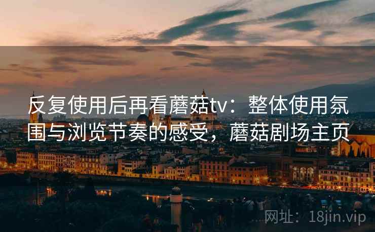 反复使用后再看蘑菇tv：整体使用氛围与浏览节奏的感受，蘑菇剧场主页