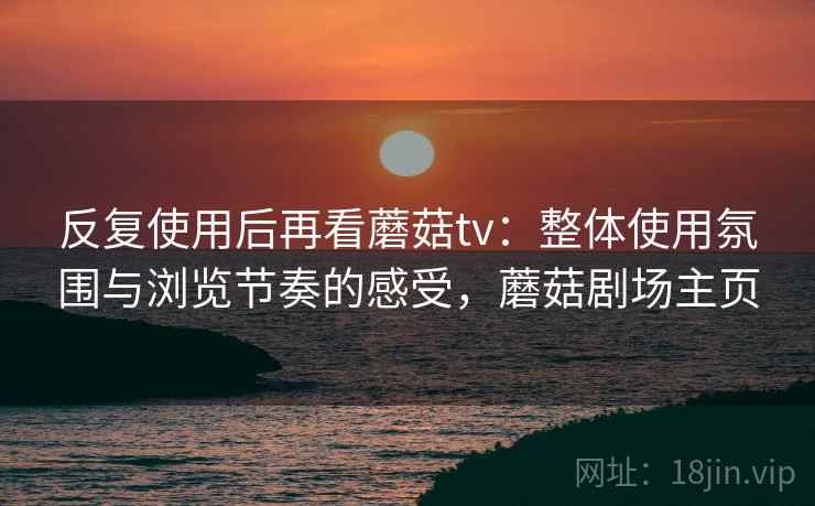 反复使用后再看蘑菇tv：整体使用氛围与浏览节奏的感受，蘑菇剧场主页