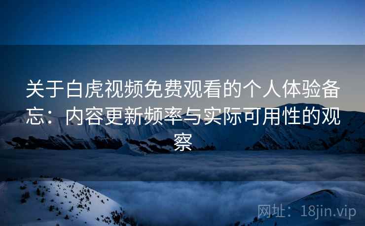 关于白虎视频免费观看的个人体验备忘：内容更新频率与实际可用性的观察