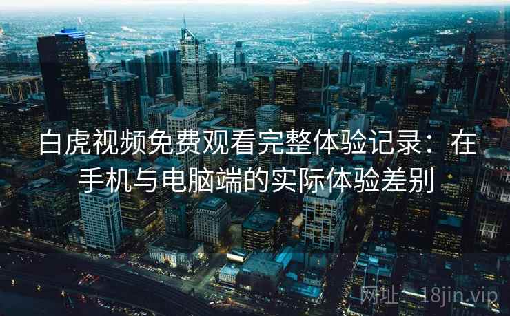 白虎视频免费观看完整体验记录：在手机与电脑端的实际体验差别