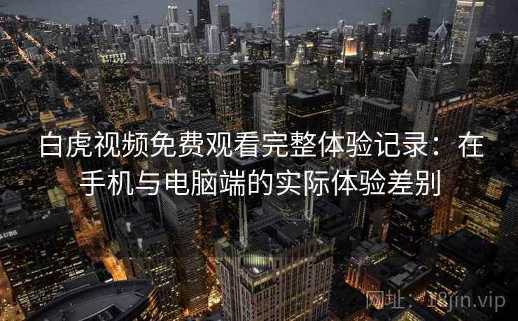 白虎视频免费观看完整体验记录：在手机与电脑端的实际体验差别