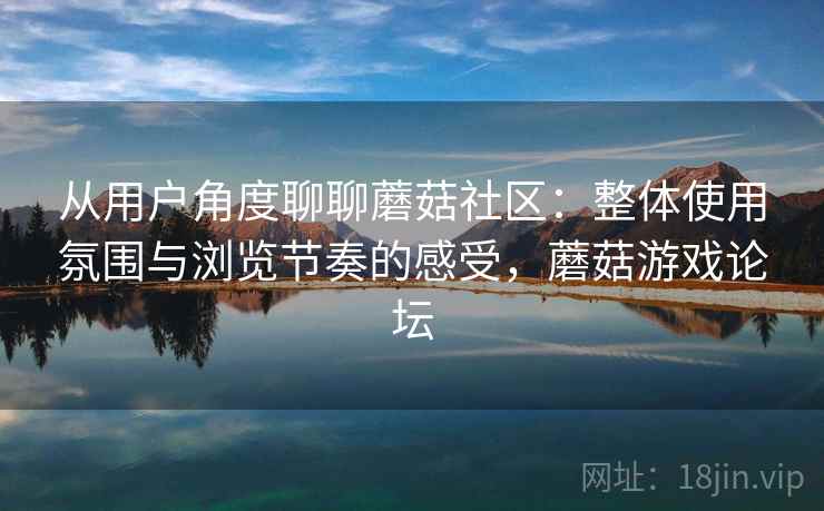 从用户角度聊聊蘑菇社区：整体使用氛围与浏览节奏的感受，蘑菇游戏论坛