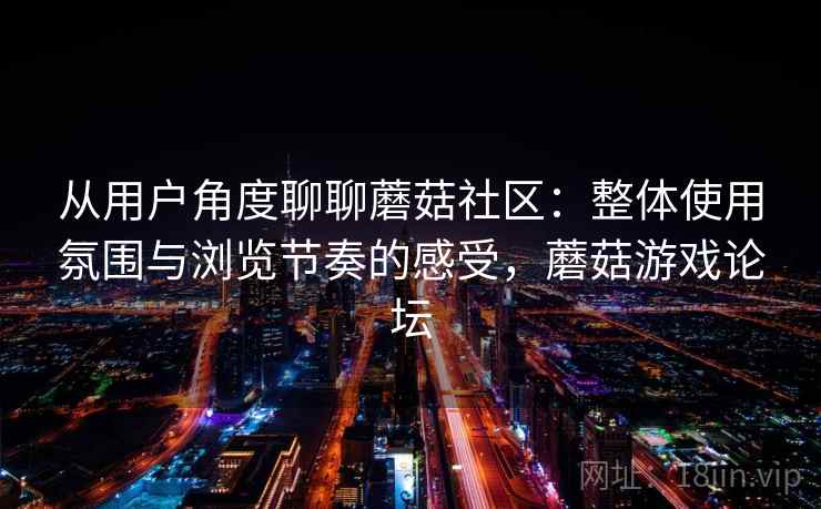 从用户角度聊聊蘑菇社区：整体使用氛围与浏览节奏的感受，蘑菇游戏论坛