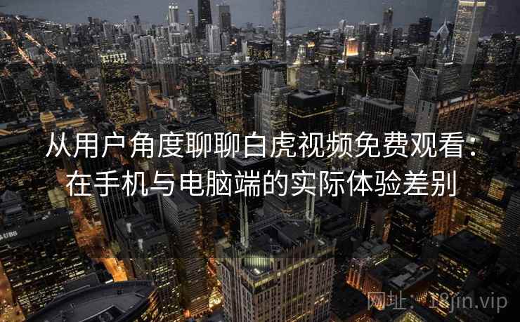 从用户角度聊聊白虎视频免费观看：在手机与电脑端的实际体验差别