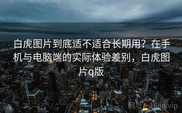 白虎图片到底适不适合长期用？在手机与电脑端的实际体验差别，白虎图片q版