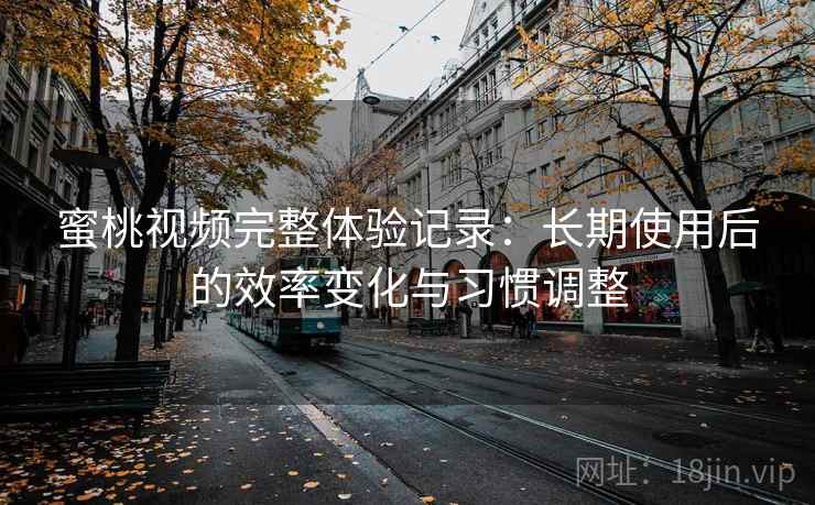 蜜桃视频完整体验记录：长期使用后的效率变化与习惯调整