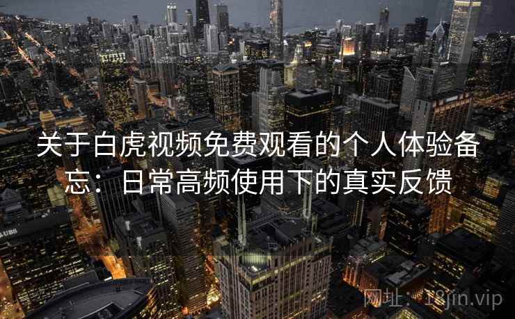关于白虎视频免费观看的个人体验备忘：日常高频使用下的真实反馈