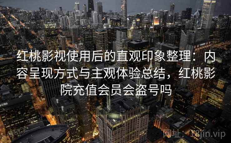 红桃影视使用后的直观印象整理：内容呈现方式与主观体验总结，红桃影院充值会员会盗号吗