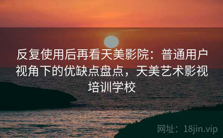反复使用后再看天美影院：普通用户视角下的优缺点盘点，天美艺术影视培训学校