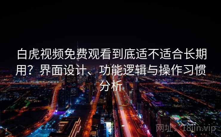 白虎视频免费观看到底适不适合长期用？界面设计、功能逻辑与操作习惯分析