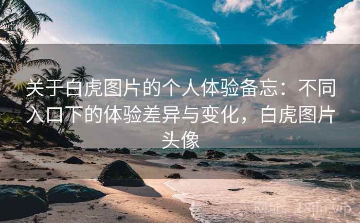 关于白虎图片的个人体验备忘：不同入口下的体验差异与变化，白虎图片头像
