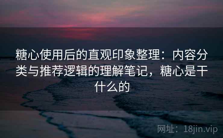 糖心使用后的直观印象整理：内容分类与推荐逻辑的理解笔记，糖心是干什么的