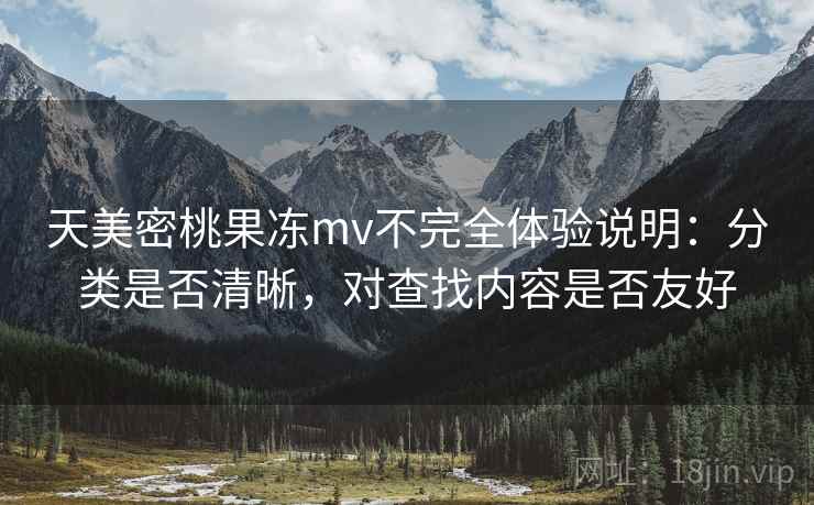 天美密桃果冻mv不完全体验说明：分类是否清晰，对查找内容是否友好