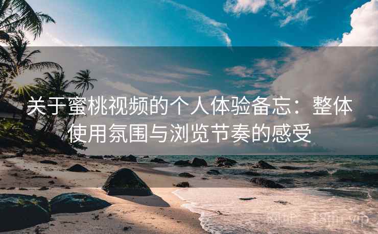 关于蜜桃视频的个人体验备忘：整体使用氛围与浏览节奏的感受