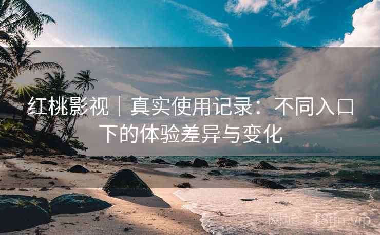 红桃影视｜真实使用记录：不同入口下的体验差异与变化