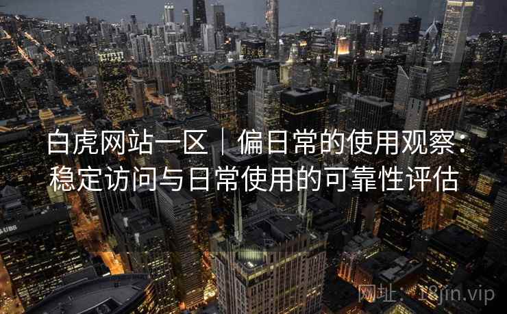 白虎网站一区｜偏日常的使用观察：稳定访问与日常使用的可靠性评估