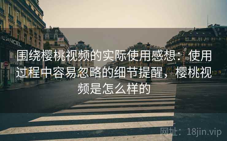 围绕樱桃视频的实际使用感想：使用过程中容易忽略的细节提醒，樱桃视频是怎么样的