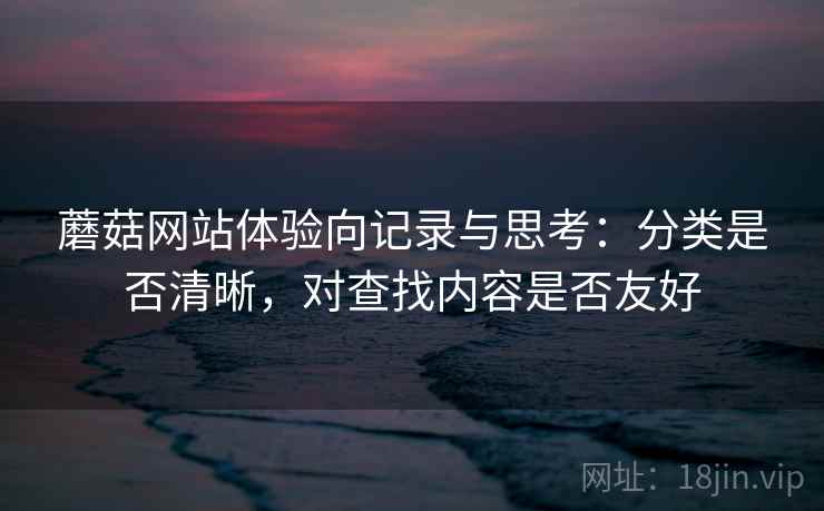 蘑菇网站体验向记录与思考：分类是否清晰，对查找内容是否友好